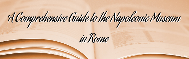 A Comprehensive Guide to the Napoleonic Museum in Rome