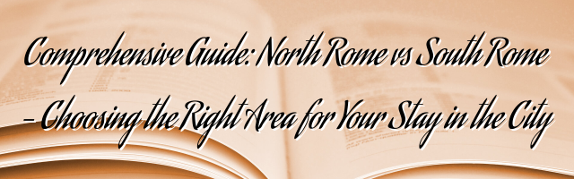 Comprehensive Guide: North Rome vs South Rome – Choosing the Right Area for Your Stay in the City