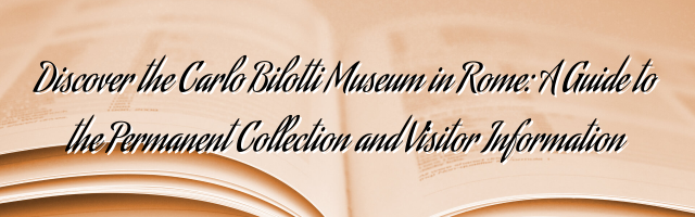 Discover the Carlo Bilotti Museum in Rome: A Guide to the Permanent Collection and Visitor Information