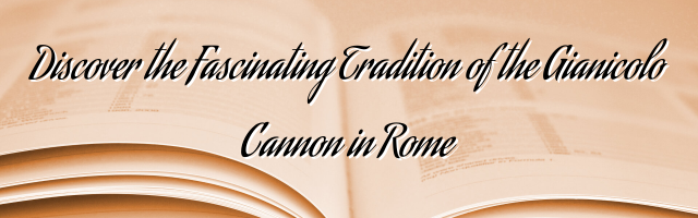 Discover the Fascinating Tradition of the Gianicolo Cannon in Rome