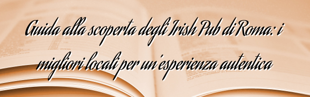 Guida alla scoperta degli Irish Pub di Roma: i migliori locali per un’esperienza autentica