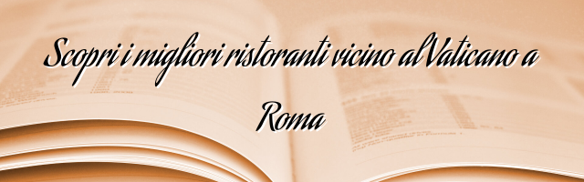 Scopri i migliori ristoranti vicino al Vaticano a Roma