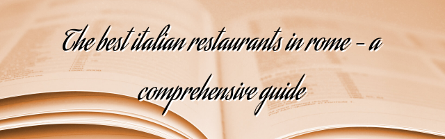 The best italian restaurants in rome – a comprehensive guide